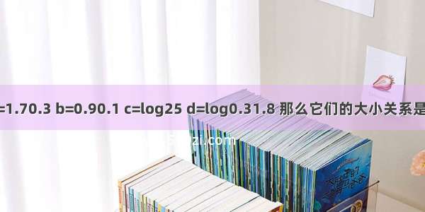 已知实数a=1.70.3 b=0.90.1 c=log25 d=log0.31.8 那么它们的大小关系是A.c＞a＞b