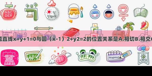 单选题直线x+y+1=0与圆（x-1）2+y2=2的位置关系是A.相切B.相交C.相离