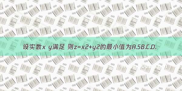 设实数x y满足 则z=x2+y2的最小值为A.5B.C.D.