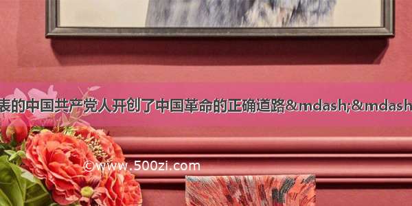 单选题以毛泽东为代表的中国共产党人开创了中国革命的正确道路——井冈山道路；以邓小