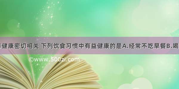 单选题饮食与健康密切相关 下列饮食习惯中有益健康的是A.经常不吃早餐B.喝各种饮料代替