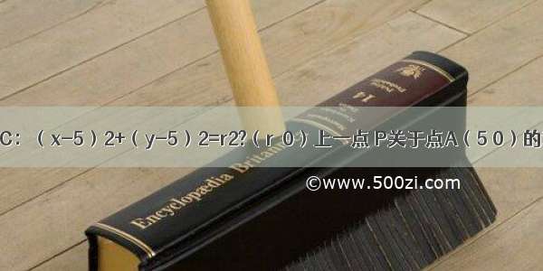 已知点P是圆C：（x-5）2+（y-5）2=r2?（r＞0）上一点 P关于点A（5 0）的对称点为Q 