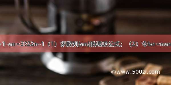 设数列满足a1=2 an+1-an=3?22n-1（1）求数列{an}的通项公式；（2）令bn=nan 求数列的前n项和Sn．