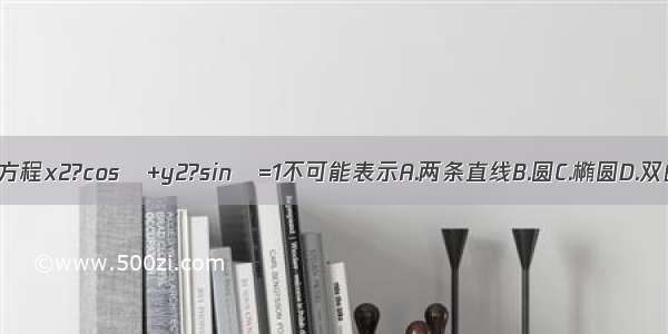 设 则方程x2?cosθ+y2?sinθ=1不可能表示A.两条直线B.圆C.椭圆D.双曲线