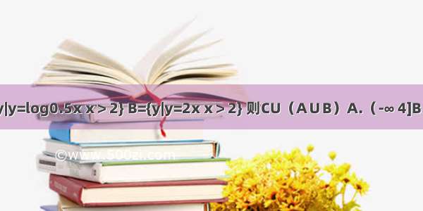 已知全集U=R 集合A={y|y=log0.5x x＞2} B={y|y=2x x＞2} 则CU（A∪B）A.（-∞ 4]B.[-1 4]C.（-1 4）D.[1 +