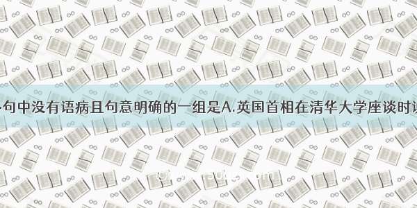 单选题下列各句中没有语病且句意明确的一组是A.英国首相在清华大学座谈时说 未来几十年