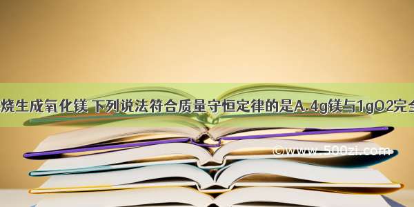 镁在空气中燃烧生成氧化镁 下列说法符合质量守恒定律的是A.4g镁与1gO2完全反应生成5g