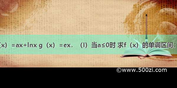 已知函数f（x）=ax+lnx g（x）=ex．（I）当a≤0时 求f（x）的单调区间；（Ⅱ）若不