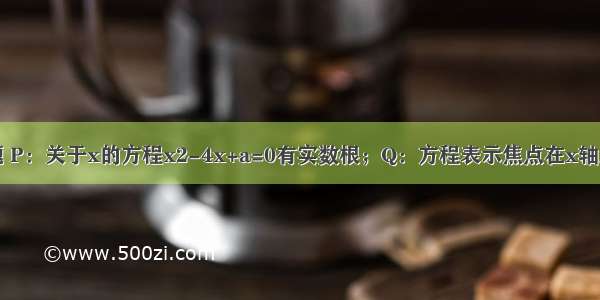 给定两个命题 P：关于x的方程x2-4x+a=0有实数根；Q：方程表示焦点在x轴上的椭圆；如