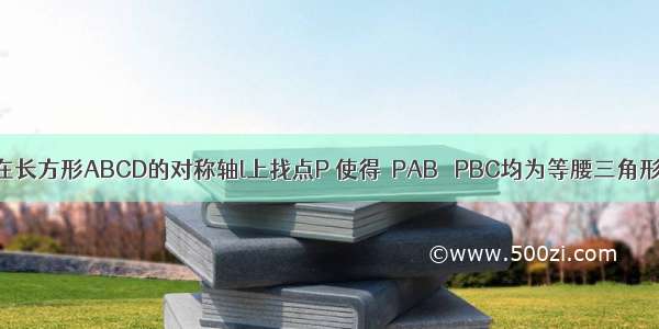 如图所示 在长方形ABCD的对称轴l上找点P 使得△PAB △PBC均为等腰三角形 则满足条