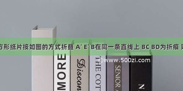 将一长方形纸片按如图的方式折叠 A′ E′ B在同一条直线上 BC BD为折痕 则∠CBD