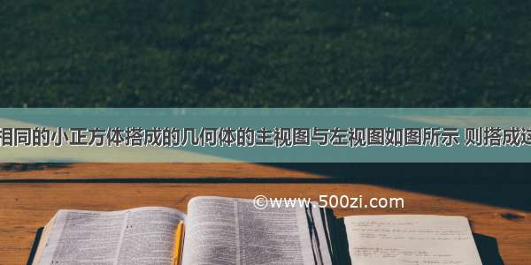 由一些大小相同的小正方体搭成的几何体的主视图与左视图如图所示 则搭成这个几何体的