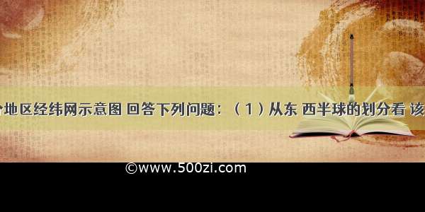 读世界部分地区经纬网示意图 回答下列问题：（1）从东 西半球的划分看 该图属于___