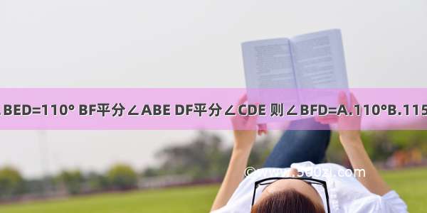 如图 AB∥CD ∠BED=110° BF平分∠ABE DF平分∠CDE 则∠BFD=A.110°B.115°C.125°D.130°