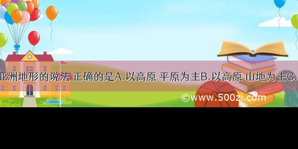 下列关于亚洲地形的说法 正确的是A.以高原 平原为主B.以高原 山地为主C.以平原 丘