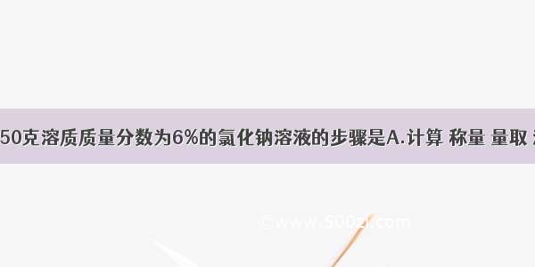 实验室配制50克溶质质量分数为6%的氯化钠溶液的步骤是A.计算 称量 量取 溶解B.称量