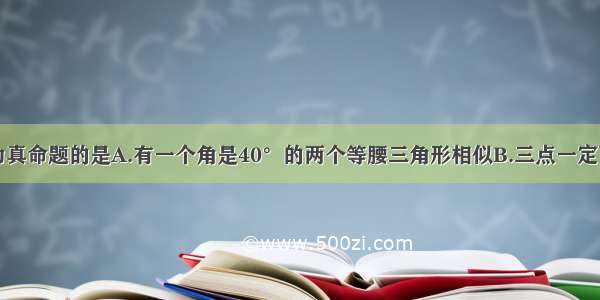 下列命题中为真命题的是A.有一个角是40°的两个等腰三角形相似B.三点一定可以确定一个