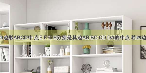 如图所示 四边形ABCD中 点E F G H分别是其边AB BC CD DA的中点 若四边形EFGH