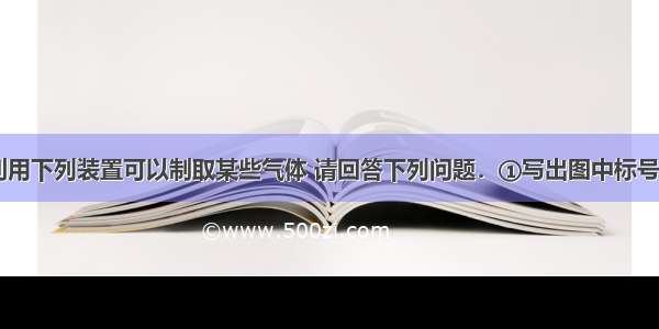 实验室中 利用下列装置可以制取某些气体 请回答下列问题．①写出图中标号仪器的名称