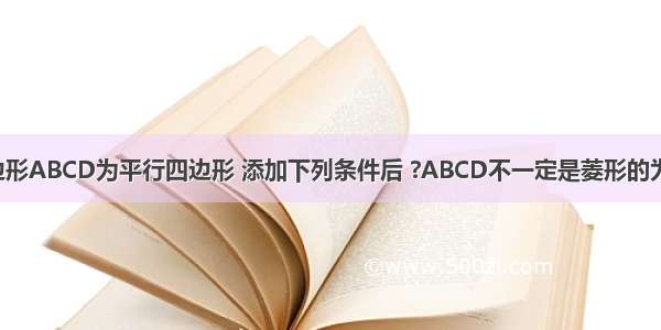 如图 已知四边形ABCD为平行四边形 添加下列条件后 ?ABCD不一定是菱形的为A.AC=BDB.