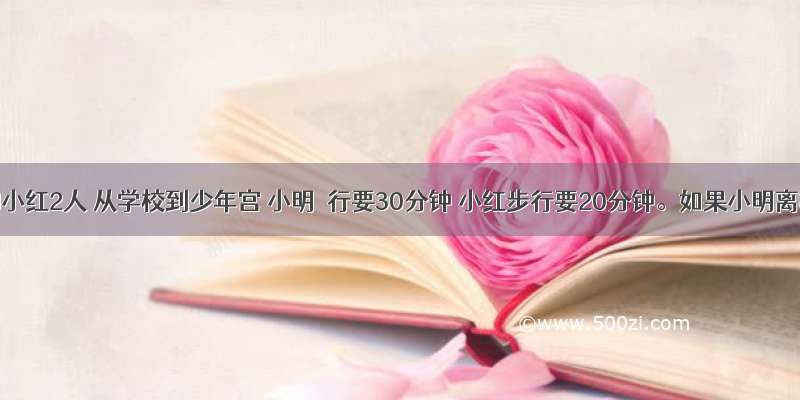 小明和小红2人 从学校到少年宫 小明歩行要30分钟 小红步行要20分钟。如果小明离校5