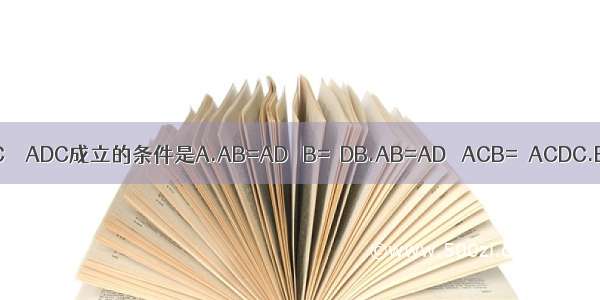 如图 使△ABC≌△ADC成立的条件是A.AB=AD ∠B=∠DB.AB=AD ∠ACB=∠ACDC.BC=DC ∠B