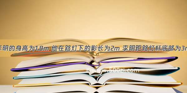 如图 已知李明的身高为1.8m 他在路灯下的影长为2m 李明距路灯杆底部为3m 则路灯灯