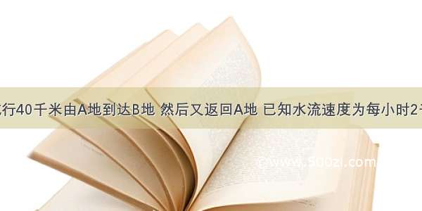 轮船顺流航行40千米由A地到达B地 然后又返回A地 已知水流速度为每小时2千米 设轮船