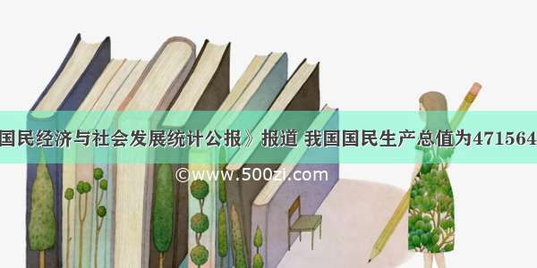 据《国民经济与社会发展统计公报》报道 我国国民生产总值为471564亿元 