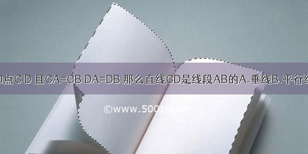 已知线段AB和点C D 且CA=CB DA=DB 那么直线CD是线段AB的A.垂线B.平行线C.垂直平分