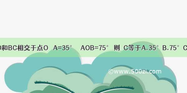 如图 AB∥CD AD和BC相交于点O ∠A=35° ∠AOB=75° 则∠C等于A.35°B.75°C.70°D.80°