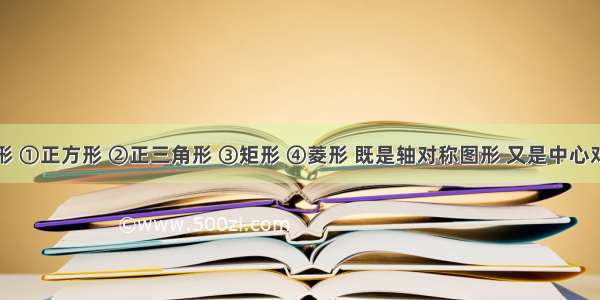 下列图形 ①正方形 ②正三角形 ③矩形 ④菱形 既是轴对称图形 又是中心对称图形