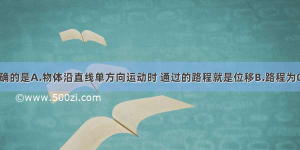 下列说法正确的是A.物体沿直线单方向运动时 通过的路程就是位移B.路程为0时位移一定