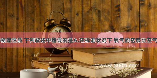 关于氧气的物理性质 下列叙述中错误的是A.在标准状况下 氧气的密度比空气的略大B.氧