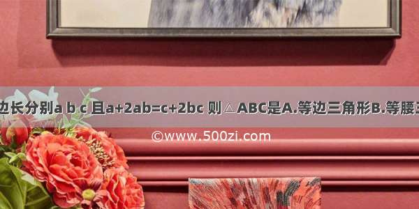 △ABC的三边长分别a b c 且a+2ab=c+2bc 则△ABC是A.等边三角形B.等腰三角形C.直角