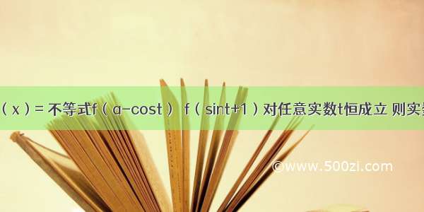 已知函数f（x）= 不等式f（a-cost）＜f（sint+1）对任意实数t恒成立 则实数a的取值