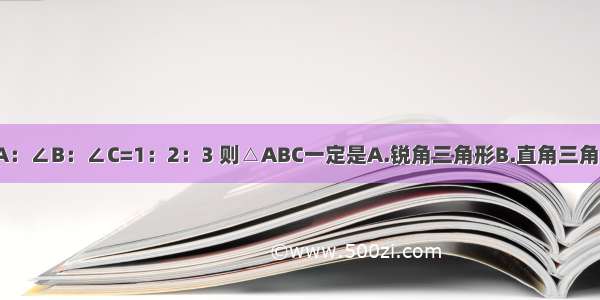 △ABC中 ∠A：∠B：∠C=1：2：3 则△ABC一定是A.锐角三角形B.直角三角形C.钝角三角