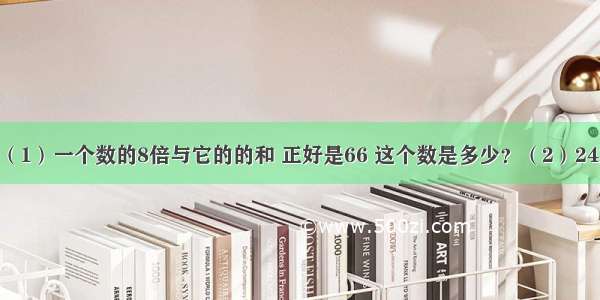 列式计算．（1）一个数的8倍与它的的和 正好是66 这个数是多少？（2）24加上17除34