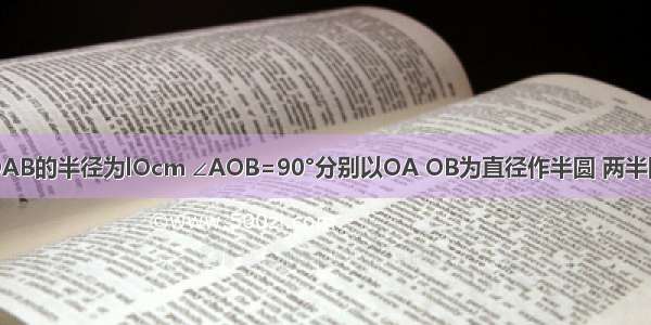 如图：扇形OAB的半径为lOcm ∠AOB=90°分别以OA OB为直径作半圆 两半圆相交于点C．