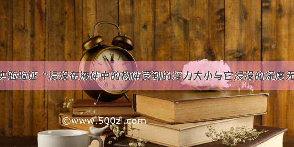 设计实验验证“浸没在液体中的物体受到的浮力大小与它浸没的深度无关”．