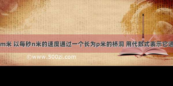 一列火车长m米 以每秒n米的速度通过一个长为p米的桥洞 用代数式表示它通过桥洞所需