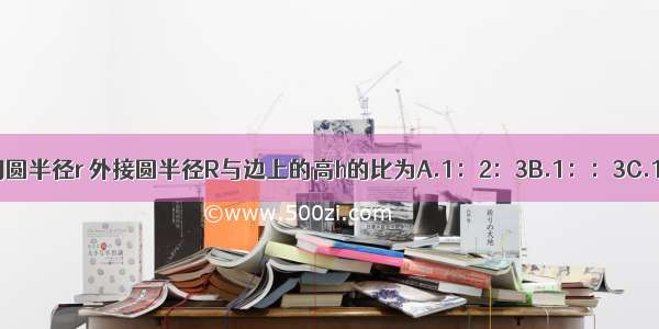 正三角形的内切圆半径r 外接圆半径R与边上的高h的比为A.1：2：3B.1：：3C.1：：D.1：：2