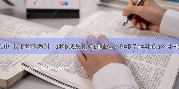 下列各式中（a b均不为0） a和b成反比例的是A.a×9=B.7a=4bC.a×-4÷b=0D.=b