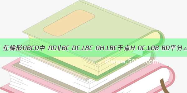 已知：如图 在梯形ABCD中 AD∥BC DC⊥BC AH⊥BC于点H AC⊥AB BD平分∠ABC 分别