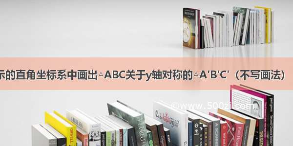 在如图所示的直角坐标系中画出△ABC关于y轴对称的△A′B′C′（不写画法） 并将点A\'