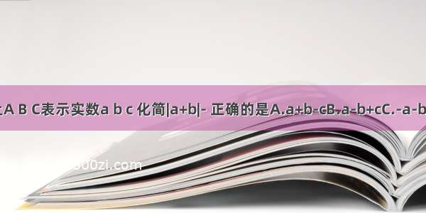 如图 数轴上A B C表示实数a b c 化简|a+b|- 正确的是A.a+b-cB.a-b+cC.-a-b+cD.-a-b-c