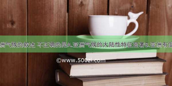 下列关于亚洲气候的叙述 不正确的是A.亚洲气候的大陆性特征显著B.亚洲有温带海洋性气