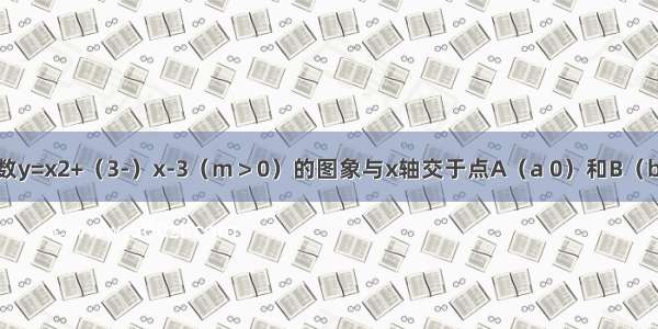 已知二次函数y=x2+（3-）x-3（m＞0）的图象与x轴交于点A（a 0）和B（b 0） 且a＜b