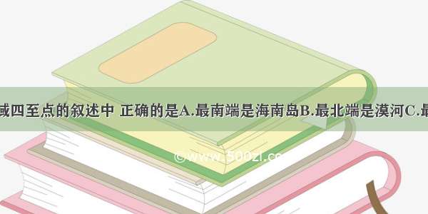 关于我国疆域四至点的叙述中 正确的是A.最南端是海南岛B.最北端是漠河C.最西端是青藏