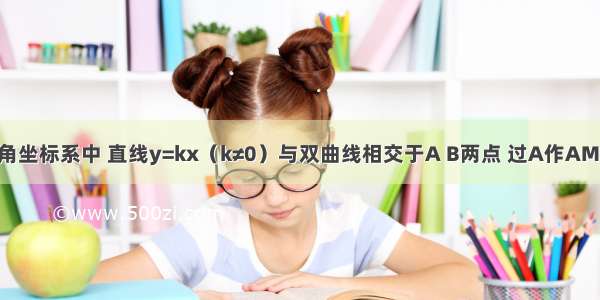 如图 在直角坐标系中 直线y=kx（k≠0）与双曲线相交于A B两点 过A作AM⊥x轴 过B